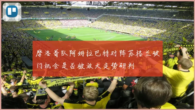 摩洛哥队阿姆拉巴特对阵苏格兰破门机会是否被放大走势研判