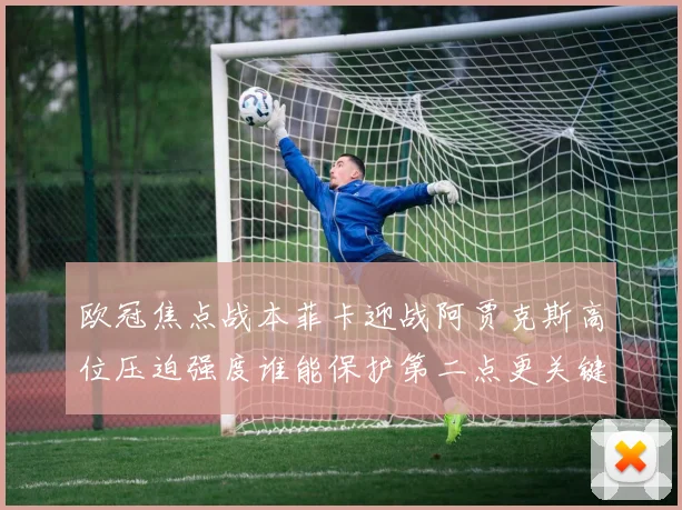 欧冠焦点战本菲卡迎战阿贾克斯高位压迫强度谁能保护第二点更关键