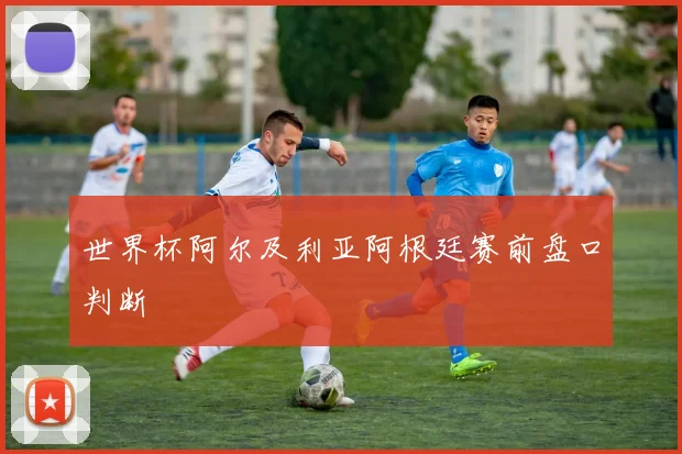 世界杯阿尔及利亚阿根廷赛前盘口判断