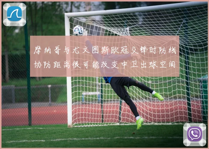 摩纳哥与尤文图斯欧冠交锋时防线协防距离很可能改变中卫出球空间