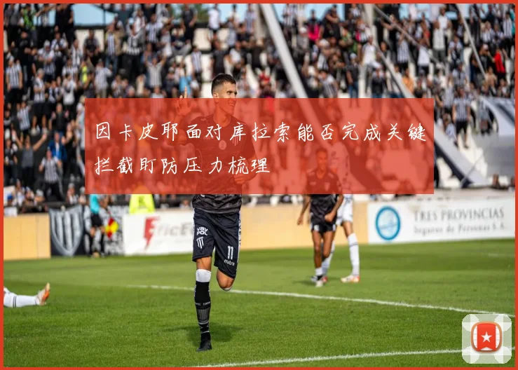 因卡皮耶面对库拉索能否完成关键拦截盯防压力梳理