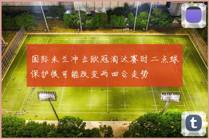 国际米兰冲击欧冠淘汰赛时二点球保护很可能改变两回合走势