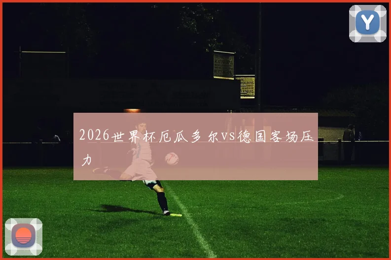 2026世界杯厄瓜多尔vs德国客场压力
