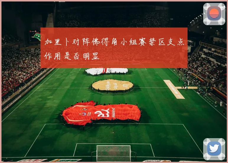 加里卜对阵佛得角小组赛禁区支点作用是否明显