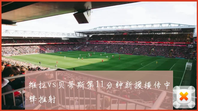 维拉vs贝蒂斯第11分钟新援横传中锋推射