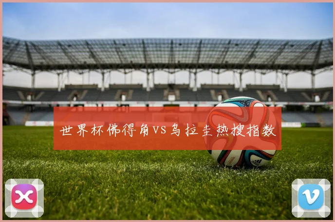 世界杯佛得角vs乌拉圭热搜指数