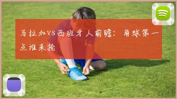 马拉加vs西班牙人前瞻：角球第一点谁来抢