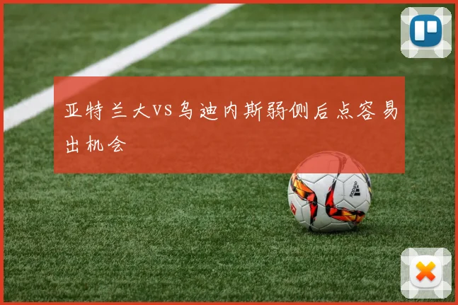 亚特兰大vs乌迪内斯弱侧后点容易出机会