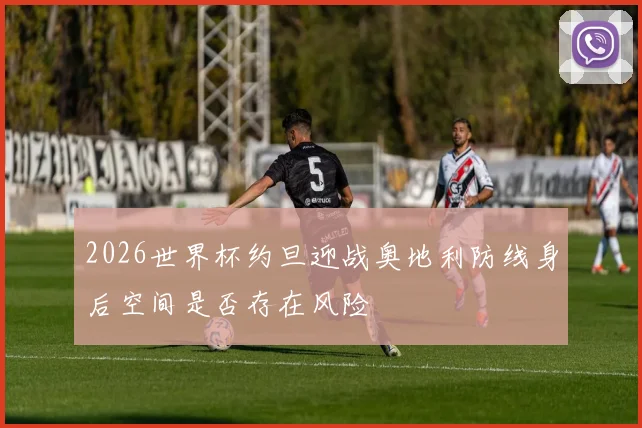 2026世界杯约旦迎战奥地利防线身后空间是否存在风险