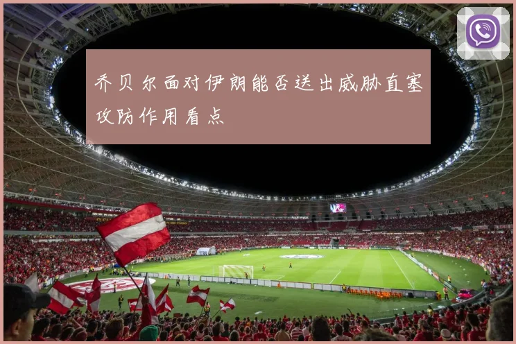乔贝尔面对伊朗能否送出威胁直塞攻防作用看点