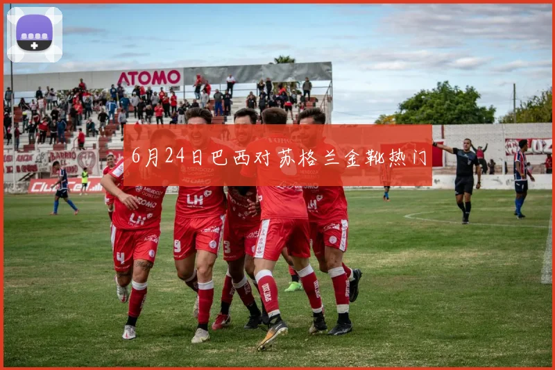 6月24日巴西对苏格兰金靴热门