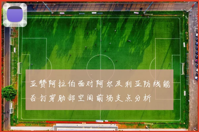 亚赞阿拉伯面对阿尔及利亚防线能否打穿肋部空间前场支点分析