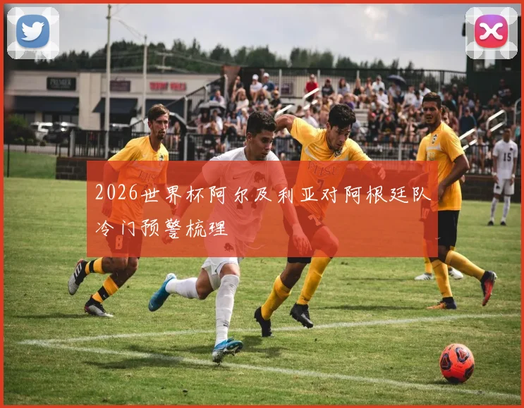 2026世界杯阿尔及利亚对阿根廷队冷门预警梳理