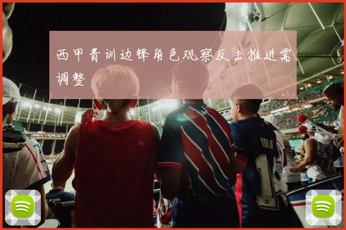 西甲青训边锋角色观察反击推进需调整