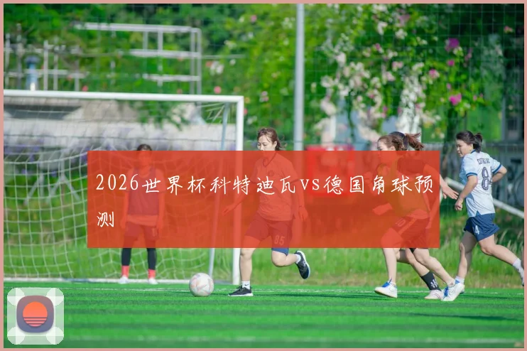 2026世界杯科特迪瓦vs德国角球预测
