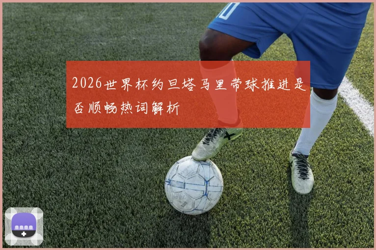 2026世界杯约旦塔马里带球推进是否顺畅热词解析