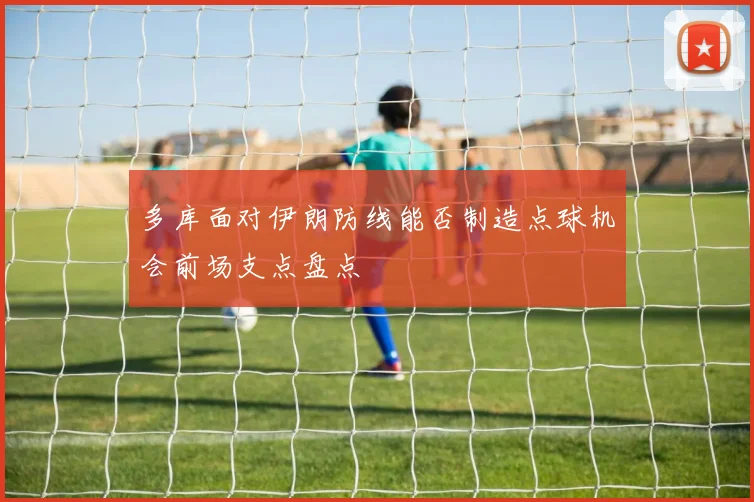 多库面对伊朗防线能否制造点球机会前场支点盘点